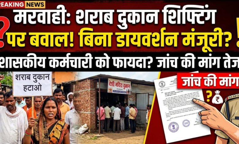 मरवाही में शराब दुकान शिफ्टिंग पर बवाल: बिना डायवर्शन जमीन पर मंजूरी? शासकीय कर्मचारी को फायदा पहुंचाने के आरोप, जांच की मांग तेज