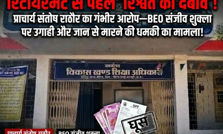 “रिटायरमेंट से पहले ‘रिश्वत का दबाव’! प्राचार्य संतोष राठौर का गंभीर आरोप—BEO संजीव शुक्ला ने मेडिकल बिल-जीपीएफ के नाम पर मांगी उगाही, इंकार पर दी जान से मारने की धमकी”