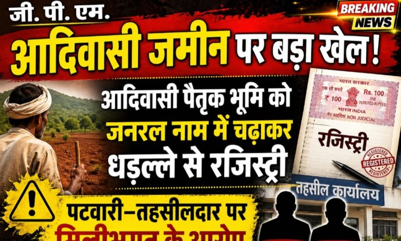 जी. पी. एम.:-आदिवासी जमीन पर बड़ा खेल! आदिवासी पैतृक भूमि को जनरल नाम में चढ़ाकर धड़ल्ले से रजिस्ट्री—पटवारी–तहसीलदार पर मिलीभगत के आरोप”