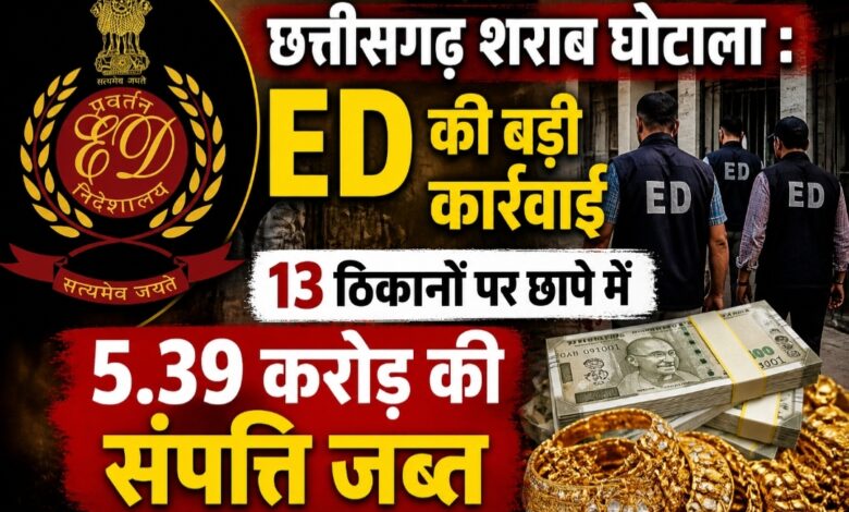 छत्तीसगढ़ शराब घोटाला : ED की बड़ी कार्रवाई, 13 ठिकानों पर छापे में 5.39 करोड़ की संपत्ति जब्त