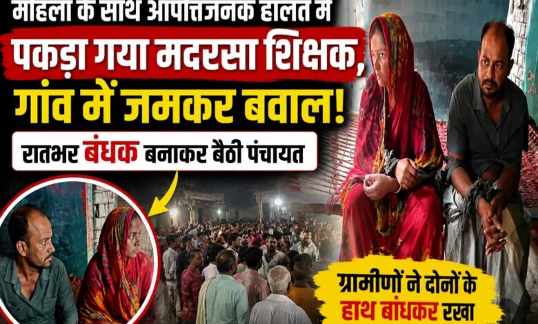 महिला के साथ आपत्तिजनक हालत में पकड़ा गया मदरसा शिक्षक, गांव में जमकर बवाल; रातभर बंधक बनाकर बैठी पंचायत