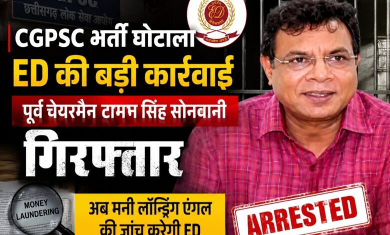 CGPSC भर्ती घोटाला: ED की बड़ी कार्रवाई, पूर्व चेयरमैन टामन सिंह सोनवानी गिरफ्तार, अब मनी लॉन्ड्रिंग एंगल की होगी जांच