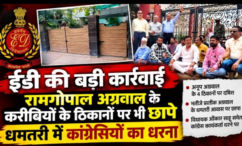 ईडी की बड़ी कार्रवाई: रामगोपाल अग्रवाल के करीबियों के ठिकानों पर भी छापे, धमतरी में कांग्रेसियों का धरना